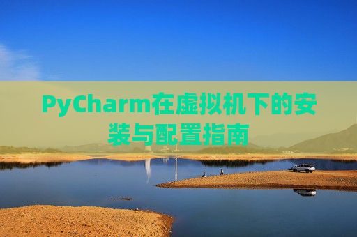 PyCharm在虚拟机下的安装与配置指南